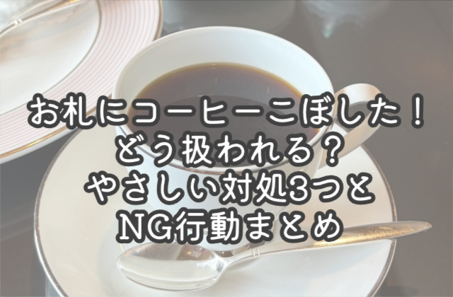 お札にコーヒーこぼした！どう扱われる？やさしい対処3つとNG行動まとめ